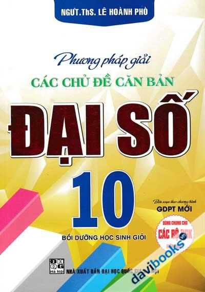 Phương Pháp Giải Các Chủ Đề Căn Bản Đại Số 10 - Bồi Dưỡng Học Sinh Giỏi (Biên Soạn Theo Chương Trình GDPT Mới - Dùng Chung Cho Các Bộ SGK Hiện Hành)