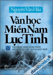 Văn Học Miền Nam Lục Tỉnh (Tập 2): Văn Học Hán Nôm Thởi Khai Mở & Xây Dựng Đất Mới 