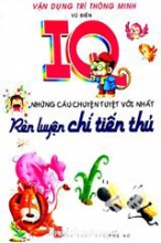 Vận Dụng Trí Thông Minh - IQ Những Câu Chuyện Tuyệt Vời Nhất (Rèn Luyện Chí Tiến Thủ)