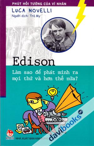 Phút Hồi Tưởng Của Vĩ Nhân Edison Làm Sao Để Phát Minh Ra Mọi Thứ Và Hơn Thế Nữa