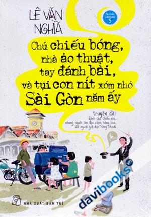 Chú Chiếu Bóng Nhà Ảo Thuật Tay Đánh Bài Và Tụi Con Nít Xóm Nhỏ Sài Gòn Năm Ấy (Tái Bản Lần 5)