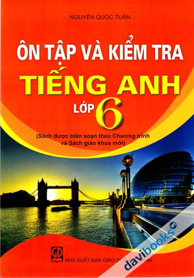 Ôn Tập Và Kiểm Tra Tiếng Anh Lớp 6 (Biên Soạn Theo Chương Trình Và Sách Giáo Khoa Mới)