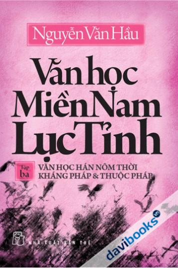 [Davibooks] Văn học miền Nam lục tỉnh (Tập 3 - Văn học Hán Nôm thời kháng Pháp & thuộc Pháp)